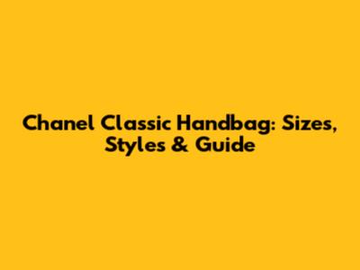 Chanel Classic Handbag: Sizes, Styles & Guide