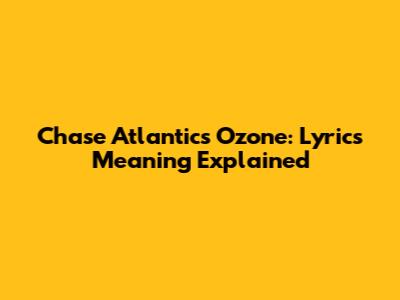Chase Atlantic's Ozone: Lyrics Meaning Explained