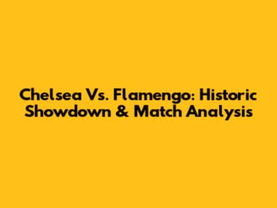 Chelsea Vs. Flamengo: Historic Showdown & Match Analysis