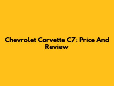Chevrolet Corvette C7: Price And Review