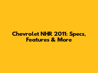 Chevrolet NHR 2011: Specs, Features & More