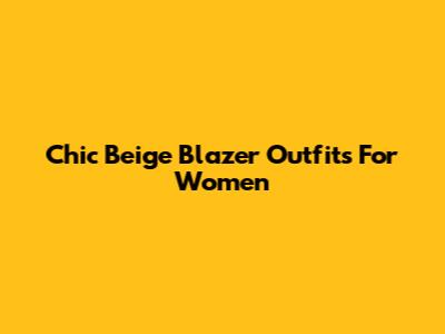 Chic Beige Blazer Outfits For Women