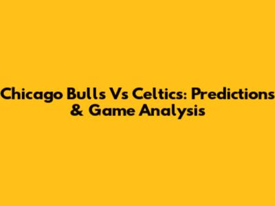 Chicago Bulls Vs Celtics: Predictions & Game Analysis