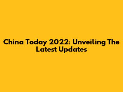 China Today 2022: Unveiling The Latest Updates