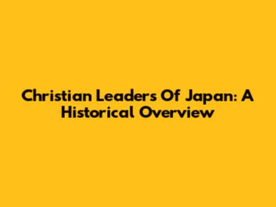 Christian Leaders Of Japan: A Historical Overview