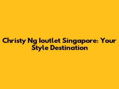 Christy Ng Ioutlet Singapore: Your Style Destination