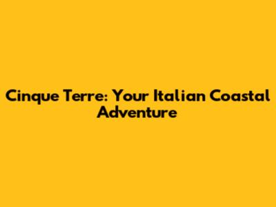 Cinque Terre: Your Italian Coastal Adventure