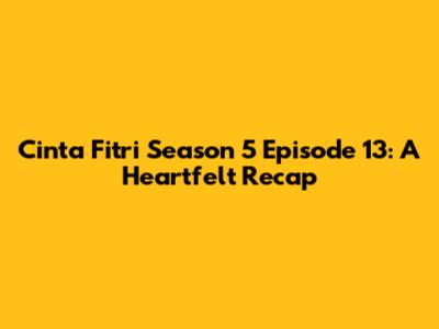 Cinta Fitri Season 5 Episode 13: A Heartfelt Recap