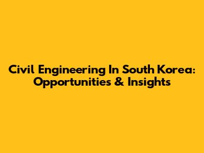 Civil Engineering In South Korea: Opportunities & Insights