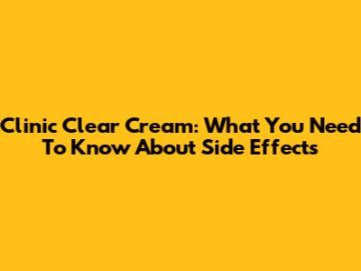 Clinic Clear Cream: What You Need To Know About Side Effects