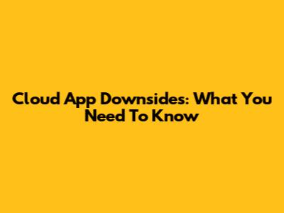 Cloud App Downsides: What You Need To Know