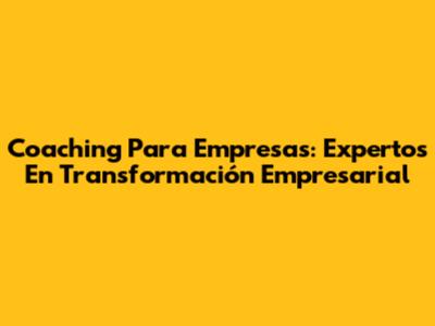 Coaching Para Empresas: Expertos En Transformación Empresarial