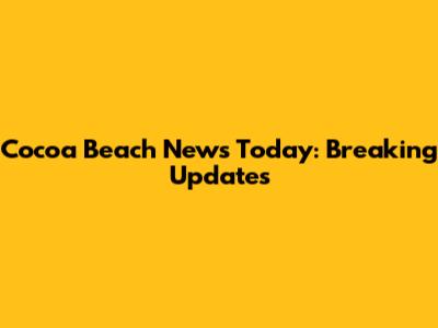 Cocoa Beach News Today: Breaking Updates