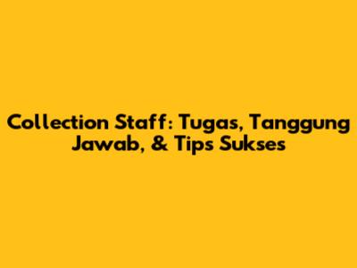Collection Staff: Tugas, Tanggung Jawab, & Tips Sukses