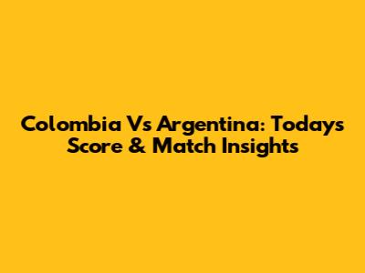 Colombia Vs Argentina: Today's Score & Match Insights