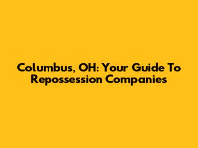 Columbus, OH: Your Guide To Repossession Companies