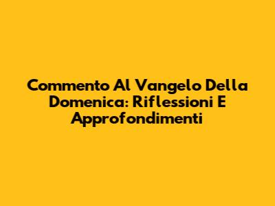 Commento Al Vangelo Della Domenica: Riflessioni E Approfondimenti