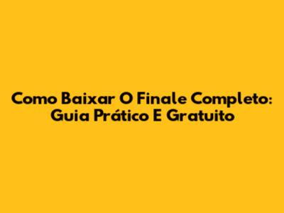 Como Baixar O Finale Completo: Guia Prático E Gratuito