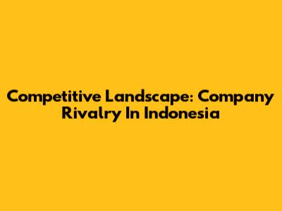 Competitive Landscape: Company Rivalry In Indonesia