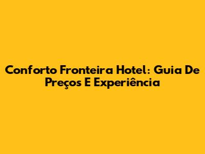 Conforto Fronteira Hotel: Guia De Preços E Experiência