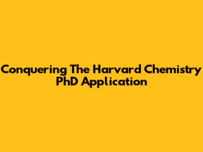 Conquering The Harvard Chemistry PhD Application