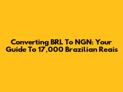 Converting BRL To NGN: Your Guide To 17,000 Brazilian Reais