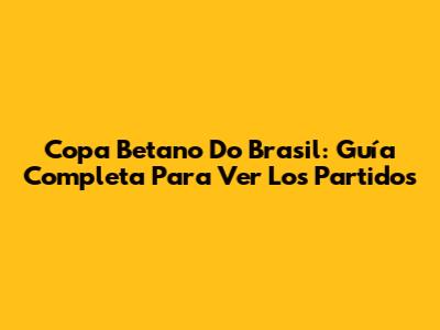 Copa Betano Do Brasil: Guía Completa Para Ver Los Partidos