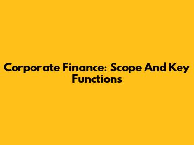 Corporate Finance: Scope And Key Functions