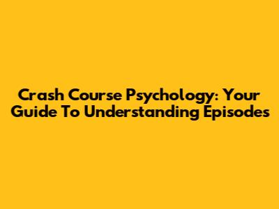 Crash Course Psychology: Your Guide To Understanding Episodes
