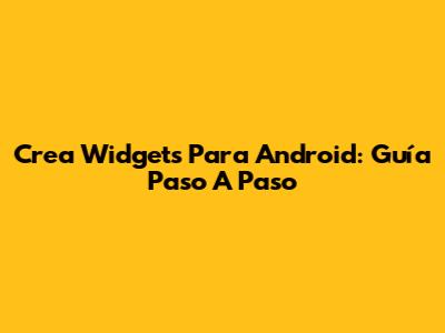 Crea Widgets Para Android: Guía Paso A Paso