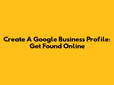 Create A Google Business Profile: Get Found Online