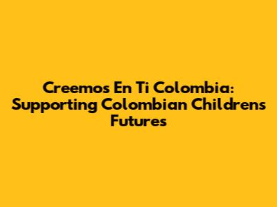 Creemos En Ti Colombia: Supporting Colombian Children's Futures