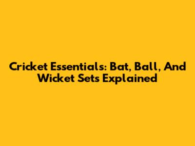 Cricket Essentials: Bat, Ball, And Wicket Sets Explained