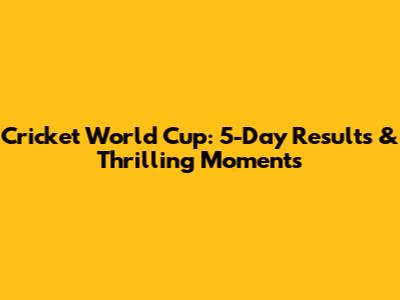 Cricket World Cup: 5-Day Results & Thrilling Moments