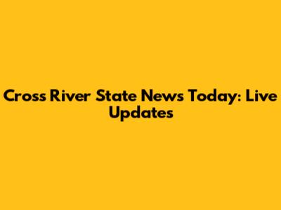 Cross River State News Today: Live Updates