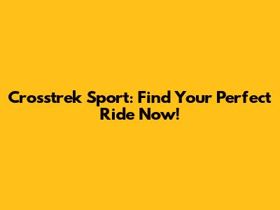 Crosstrek Sport: Find Your Perfect Ride Now!