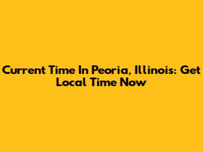 Current Time In Peoria, Illinois: Get Local Time Now