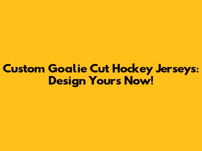 Custom Goalie Cut Hockey Jerseys: Design Yours Now!