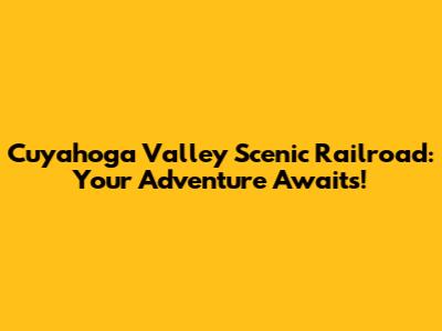 Cuyahoga Valley Scenic Railroad: Your Adventure Awaits!
