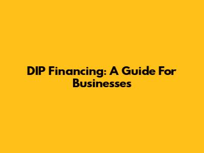 DIP Financing: A Guide For Businesses