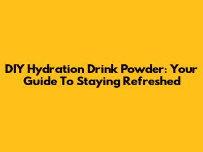 DIY Hydration Drink Powder: Your Guide To Staying Refreshed