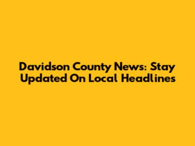 Davidson County News: Stay Updated On Local Headlines