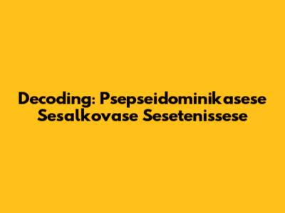 Decoding: Psepseidominikasese Sesalkovase Sesetenissese