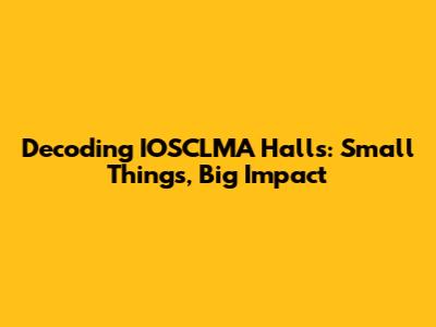 Decoding IOSCLMA Halls: Small Things, Big Impact