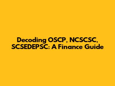 Decoding OSCP, NCSCSC, SCSEDEPSC: A Finance Guide