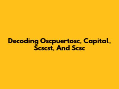 Decoding Oscpuertosc, Capital, Scscst, And Scsc