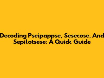 Decoding Pseipappse, Sesecose, And Sepilotsese: A Quick Guide