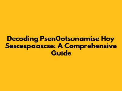 Decoding Psen0otsunamise Hoy Sescespaascse: A Comprehensive Guide
