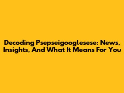 Decoding Psepseigooglesese: News, Insights, And What It Means For You