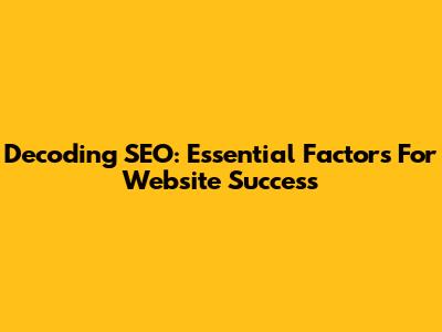 Decoding SEO: Essential Factors For Website Success